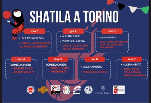 Calendario delle attività per "Shatila a Torino".
Mercoledì 1 luglio:
arrivo a Milano,
ore 18 accoglienza al parco Valentno;
giovedì 2:
allenamento,
visita della città,
ore 18 talk e cena da Ost Barriera;
venerdì 3:
allenamento,
ore 20:30 cena comunitaria alla casa del quartiere di San Salvario;
sabato 4: Torneo Chieri
basket 5vs5, beach volley;
domenica 5: Torneo Chieri
basket 3vs3, minibasket;
lunedì 6:
allenamento,
visita della città;
martedì 7:
allenamento,
20:00 cena comunitaria spazio la Baraca

In calce i loghi delle realtà organizzatrici